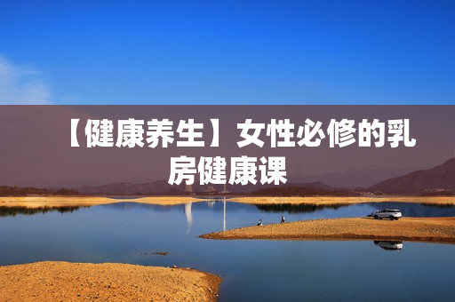 【健康养生】女性必修的乳房健康课
