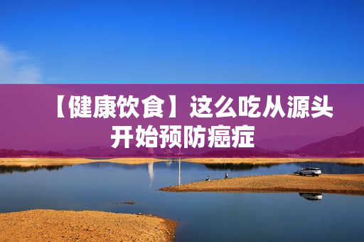【健康饮食】这么吃从源头开始预防癌症