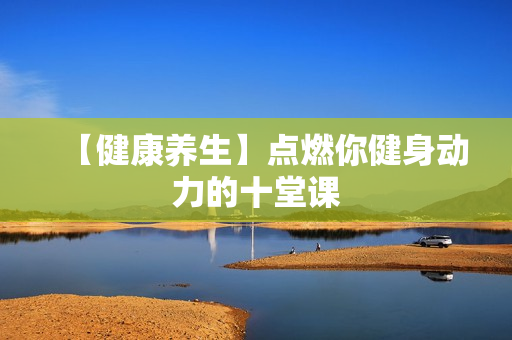 【健康养生】点燃你健身动力的十堂课