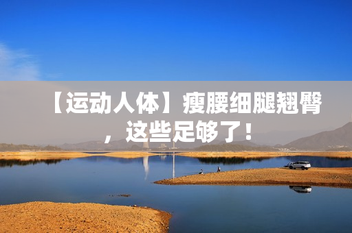 【运动人体】瘦腰细腿翘臀，这些足够了！