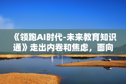 《领跑AI时代-未来教育知识通》走出内卷和焦虑，面向未来做教育
