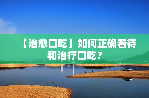 【治愈口吃】如何正确看待和治疗口吃？