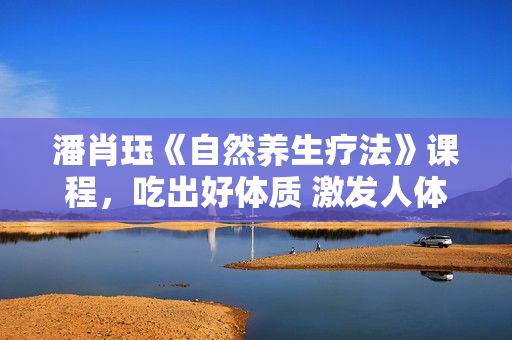 潘肖珏《自然养生疗法》课程，吃出好体质 激发人体自愈力 养出好气韵