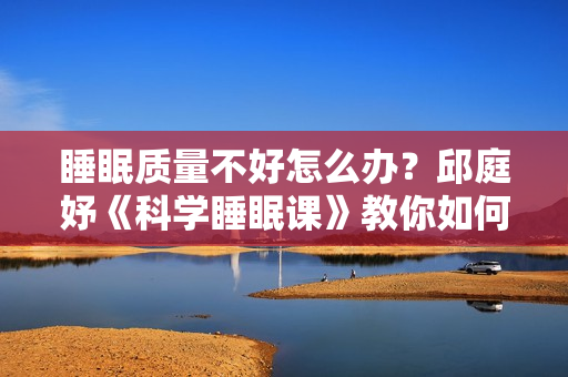 睡眠质量不好怎么办？邱庭妤《科学睡眠课》教你如何提高睡眠质量
