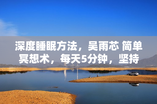深度睡眠方法，吴雨芯 简单冥想术，每天5分钟，坚持7天，进入深度睡眠