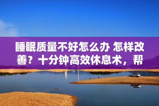 睡眠质量不好怎么办 怎样改善？十分钟高效休息术，帮你改善睡眠