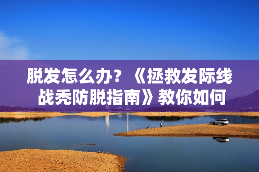 脱发怎么办？《拯救发际线 战秃防脱指南》教你如何防止脱发