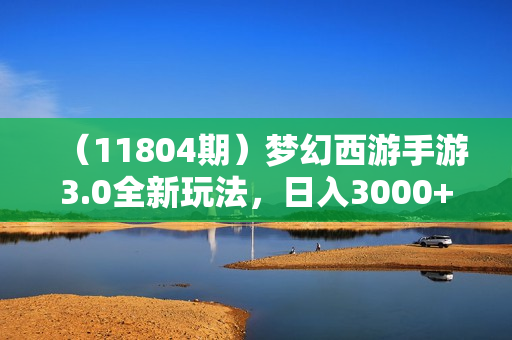 （11804期）梦幻西游手游3.0全新玩法，日入3000+，小白一部手机即可操作，干就完了