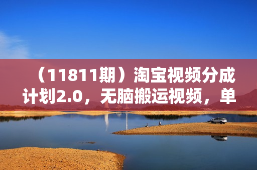 （11811期）淘宝视频分成计划2.0，无脑搬运视频，单号轻松日入300＋，可批量操作。