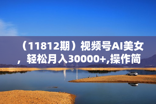 （11812期）视频号AI美女，轻松月入30000+,操作简单小白也能轻松上手