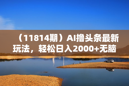 （11814期）AI撸头条最新玩法，轻松日入2000+无脑操作，当天可以起号，第二天就能