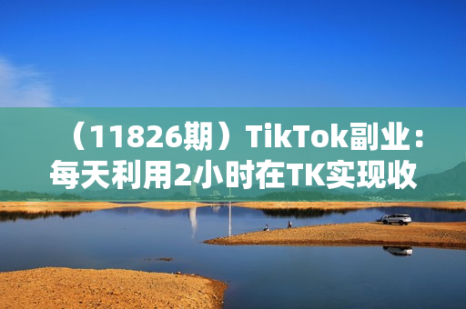 （11826期）TikTok副业：每天利用2小时在TK实现收益，零基础TikTok上如何变现，34节程