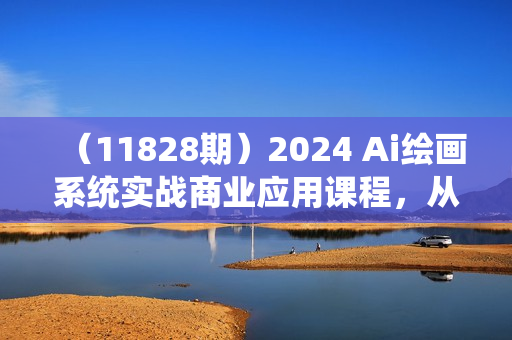 （11828期）2024 Ai绘画系统实战商业应用课程，从零基础到精通系统教学（57节）