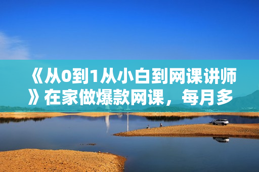 《从0到1从小白到网课讲师》在家做爆款网课，每月多赚10000+