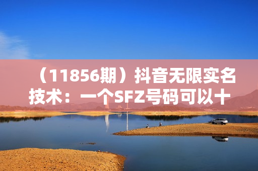 （11856期）抖音无限实名技术：一个SFZ号码可以十名无数个抖音账号，具体自己实操