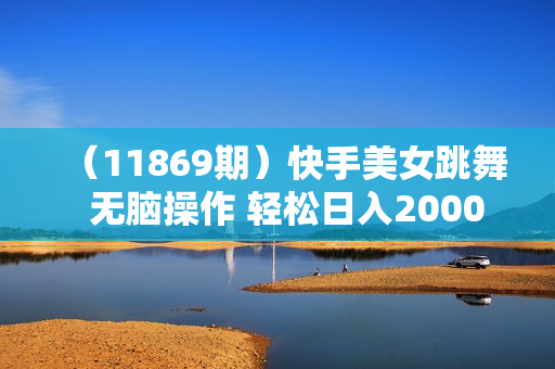 （11869期）快手美女跳舞  无脑操作 轻松日入2000+