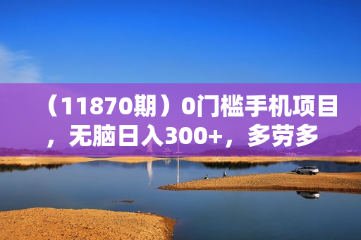 （11870期）0门槛手机项目，无脑日入300+，多劳多得，有手就行