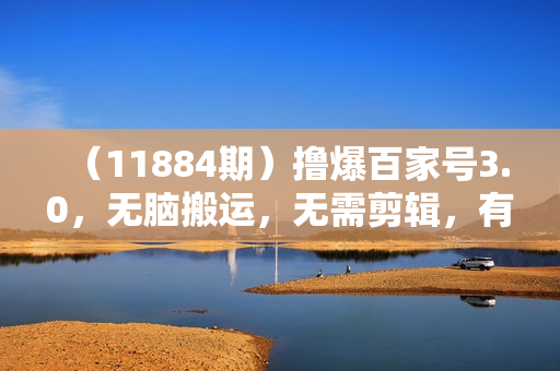 （11884期）撸爆百家号3.0，无脑搬运，无需剪辑，有手就会，一个月狂撸3万