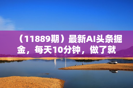 （11889期）最新AI头条掘金，每天10分钟，做了就有，小白也能月入3万+