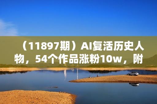 （11897期）AI复活历史人物，54个作品涨粉10w，附：不花1分钱无限使用可灵方法