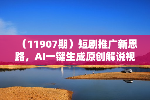 （11907期）短剧推广新思路，AI一键生成原创解说视频，10分钟产出100条，30天赚了5.5w