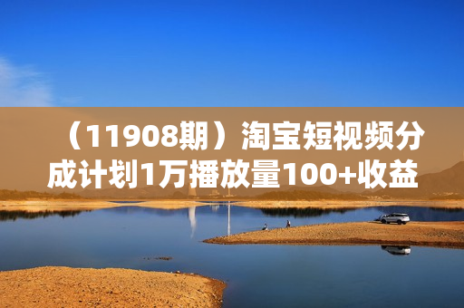 （11908期）淘宝短视频分成计划1万播放量100+收益一个作品1分钟月入过万就靠它了