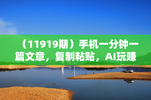 （11919期）手机一分钟一篇文章，复制粘贴，AI玩赚今日头条6.0，小白也能轻松月入