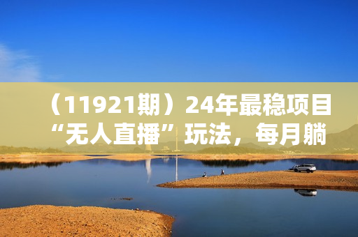 （11921期）24年最稳项目“无人直播”玩法，每月躺赚6000+，有手就会，新手福音