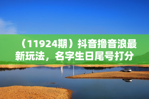 （11924期）抖音撸音浪最新玩法，名字生日尾号打分测分无人直播，日入2500+