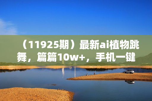 （11925期）最新ai植物跳舞，篇篇10w+，手机一键生成，月入过万