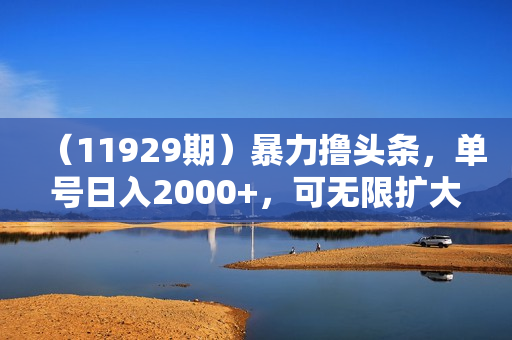 （11929期）暴力撸头条，单号日入2000+，可无限扩大