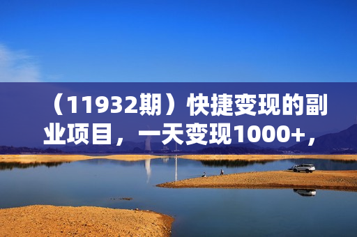 （11932期）快捷变现的副业项目，一天变现1000+，各平台最火赛道，看完就会