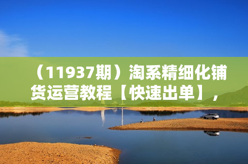 （11937期）淘系精细化铺货运营教程【快速出单】，草根没有货源，也能开店挣钱