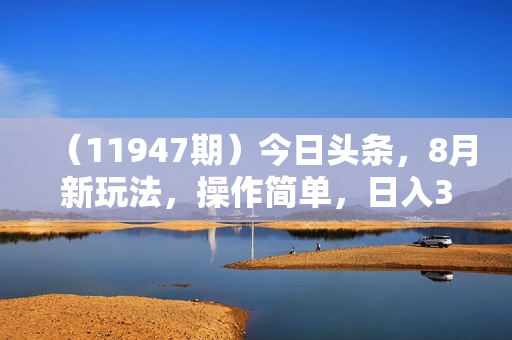 （11947期）今日头条，8月新玩法，操作简单，日入3000+