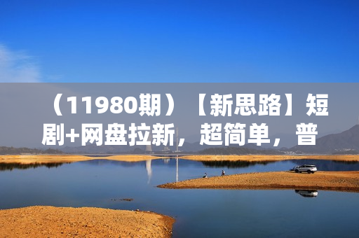 （11980期）【新思路】短剧+网盘拉新，超简单，普通人每月躺赚1w+的小副业