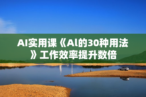 AI实用课《Al的30种用法》工作效率提升数倍