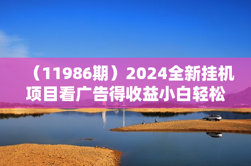 （11986期）2024全新挂机项目看广告得收益小白轻松上手，日入500+ 可无限放大