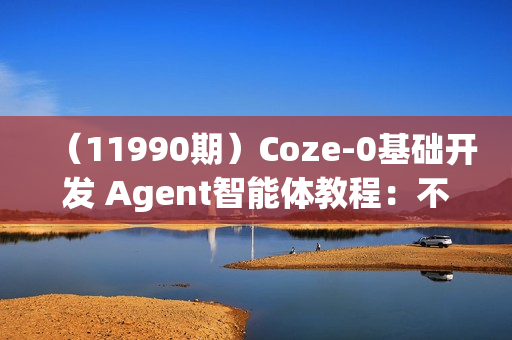 （11990期）Coze-0基础开发 Agent智能体教程：不需要懂编程，做属于自己的对话机器人