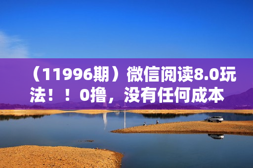 （11996期）微信阅读8.0玩法！！0撸，没有任何成本有手就行可矩阵，一小时入200+