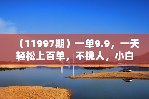 （11997期）一单9.9，一天轻松上百单，不挑人，小白当天上手，一分钟一条作品