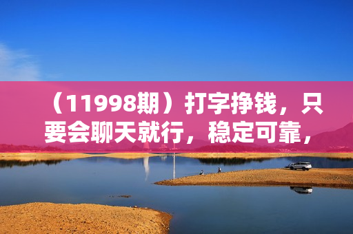 （11998期）打字挣钱，只要会聊天就行，稳定可靠，正规平台，日入400+