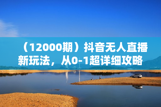 （12000期）抖音无人直播新玩法，从0-1超详细攻略，小白也能日入500+（附全套素材