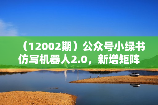 （12002期）公众号小绿书仿写机器人2.0，新增矩阵功能