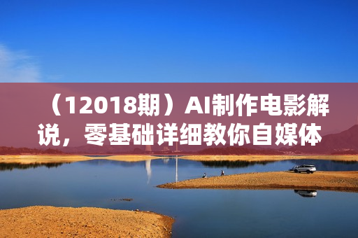 （12018期）AI制作电影解说，零基础详细教你自媒体二剪搬运技术，自己加工轻松过原创