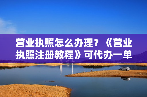 营业执照怎么办理？《营业执照注册教程》可代办一单100-500