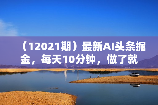 （12021期）最新AI头条掘金，每天10分钟，做了就有，小白也能月入3万+