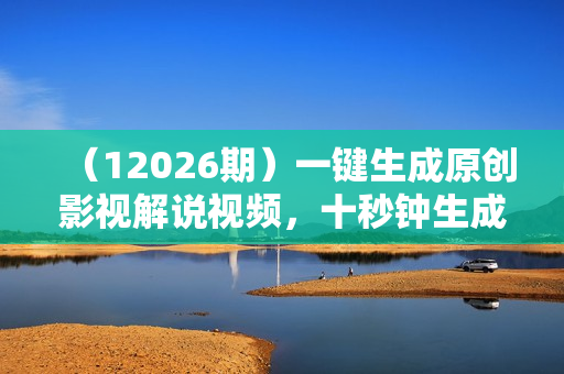 （12026期）一键生成原创影视解说视频，十秒钟生成文案，解说，背景音乐视频成品