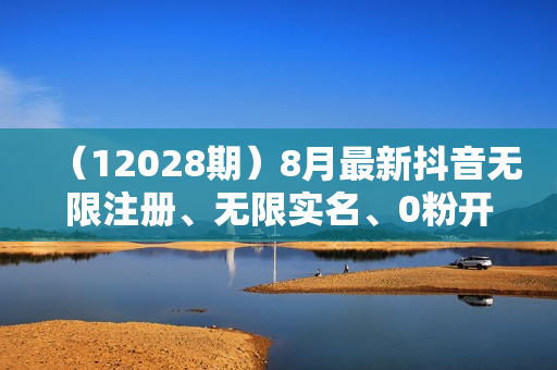 （12028期）8月最新抖音无限注册、无限实名、0粉开播技术，认真看完现场就能开始操