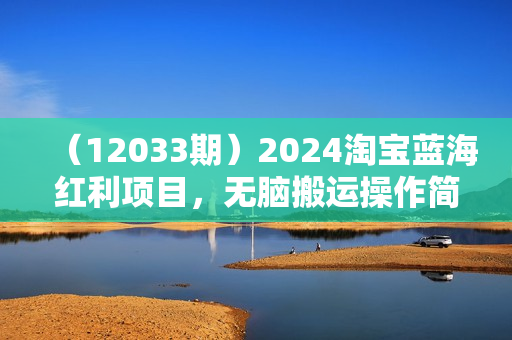 （12033期）2024淘宝蓝海红利项目，无脑搬运操作简单，小白轻松月入五位数，可矩阵