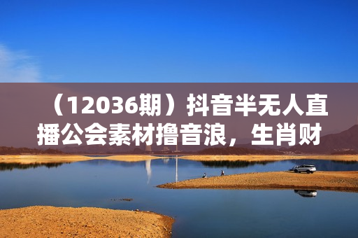 （12036期）抖音半无人直播公会素材撸音浪，生肖财神AI图直播不露脸读稿，单日1000+